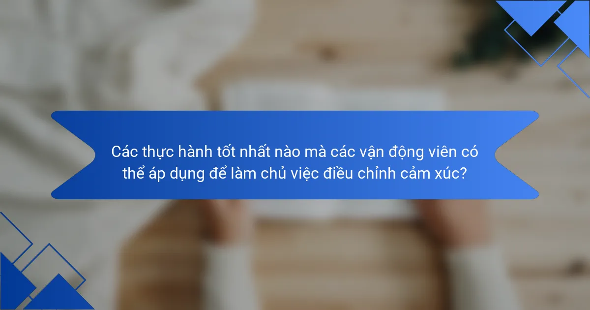 Các thực hành tốt nhất nào mà các vận động viên có thể áp dụng để làm chủ việc điều chỉnh cảm xúc?