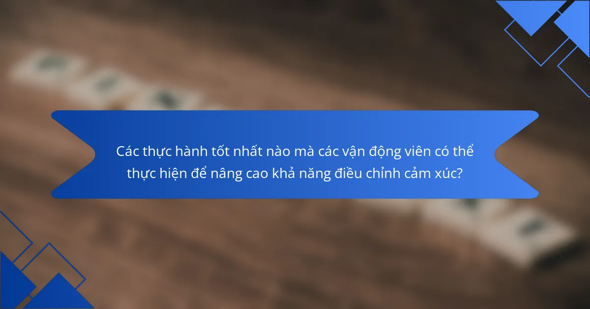 Các thực hành tốt nhất nào mà các vận động viên có thể thực hiện để nâng cao khả năng điều chỉnh cảm xúc?