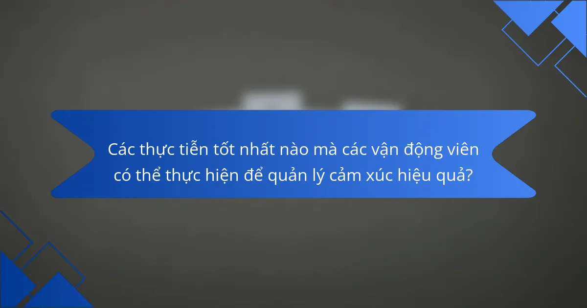 Các thực tiễn tốt nhất nào mà các vận động viên có thể thực hiện để quản lý cảm xúc hiệu quả?