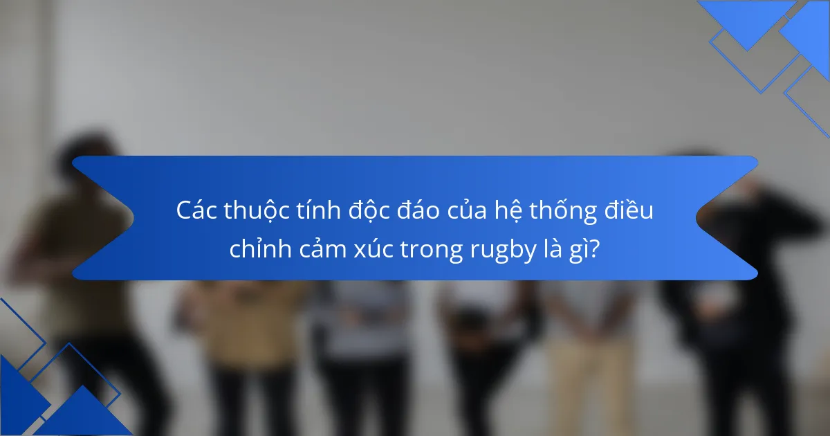 Các thuộc tính độc đáo của hệ thống điều chỉnh cảm xúc trong rugby là gì?