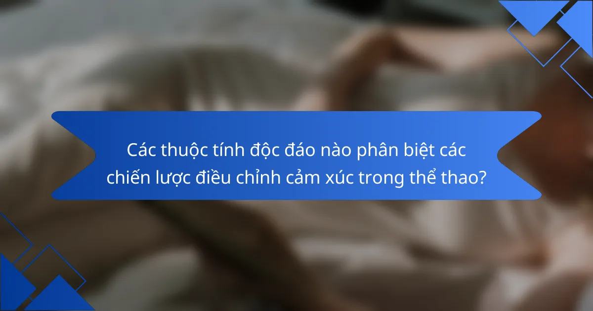 Các thuộc tính độc đáo nào phân biệt các chiến lược điều chỉnh cảm xúc trong thể thao?