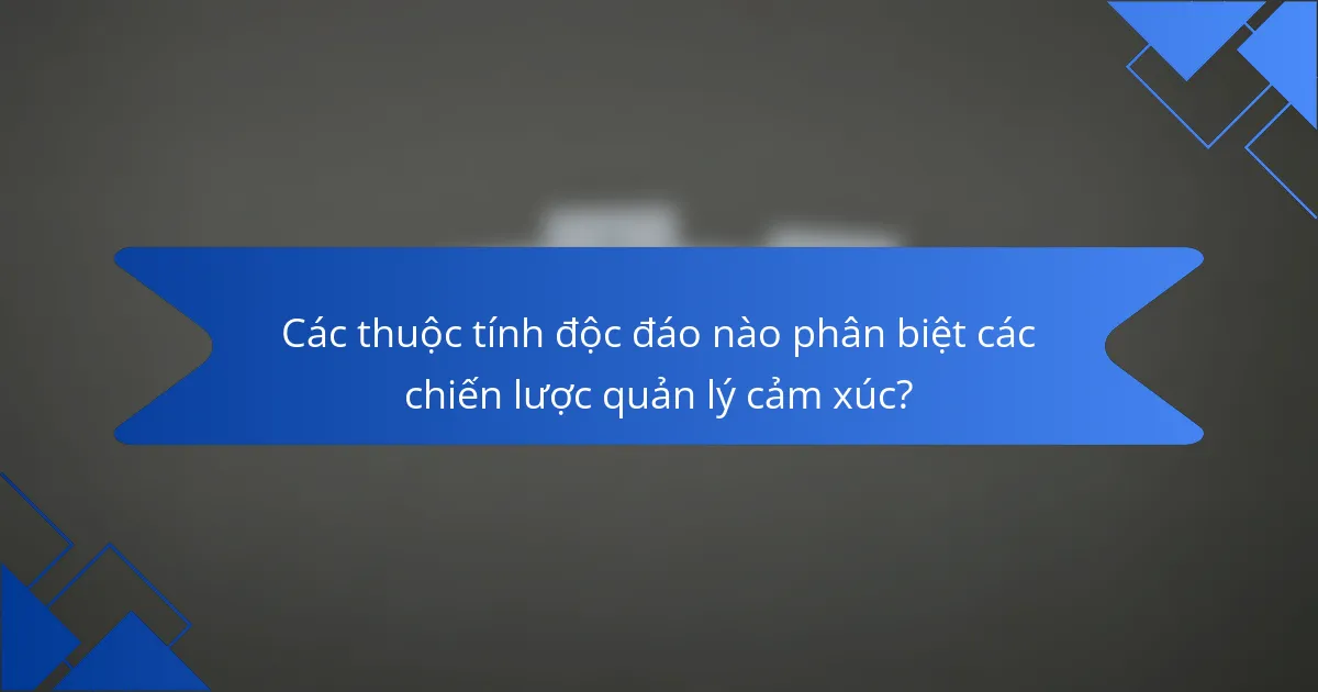 Các thuộc tính độc đáo nào phân biệt các chiến lược quản lý cảm xúc?