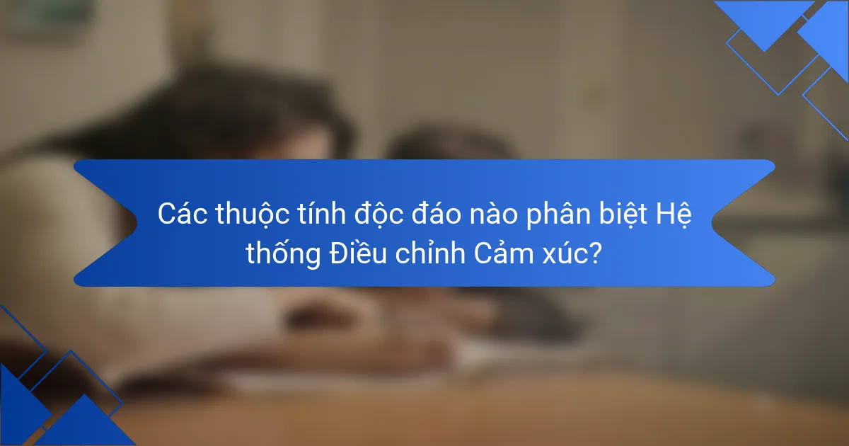 Các thuộc tính độc đáo nào phân biệt Hệ thống Điều chỉnh Cảm xúc?