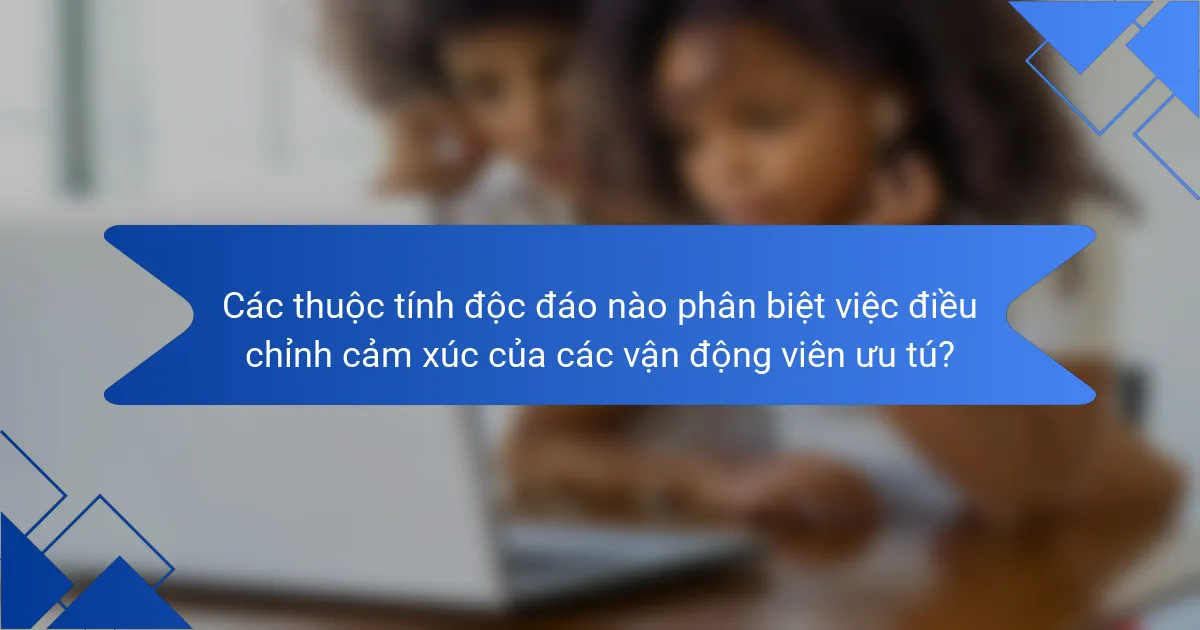 Các thuộc tính độc đáo nào phân biệt việc điều chỉnh cảm xúc của các vận động viên ưu tú?