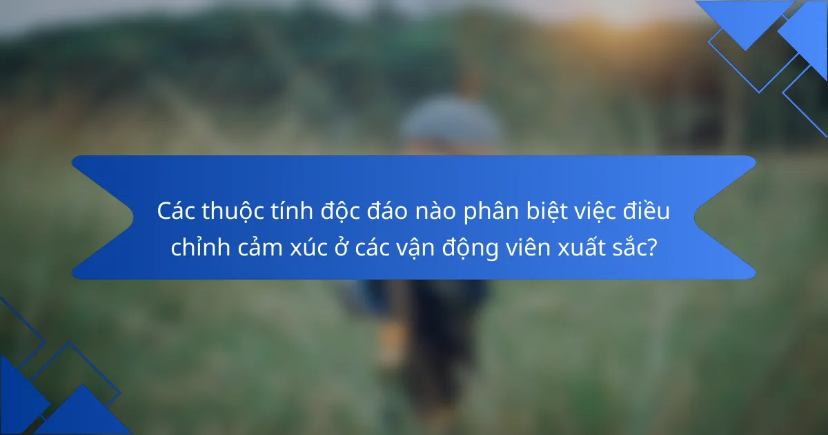 Các thuộc tính độc đáo nào phân biệt việc điều chỉnh cảm xúc ở các vận động viên xuất sắc?