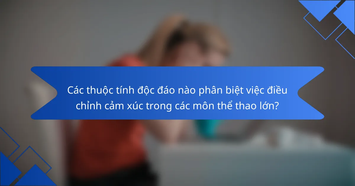 Các thuộc tính độc đáo nào phân biệt việc điều chỉnh cảm xúc trong các môn thể thao lớn?