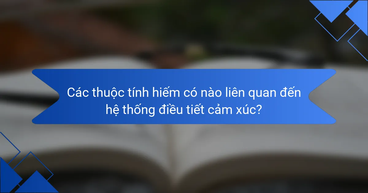 Các thuộc tính hiếm có nào liên quan đến hệ thống điều tiết cảm xúc?