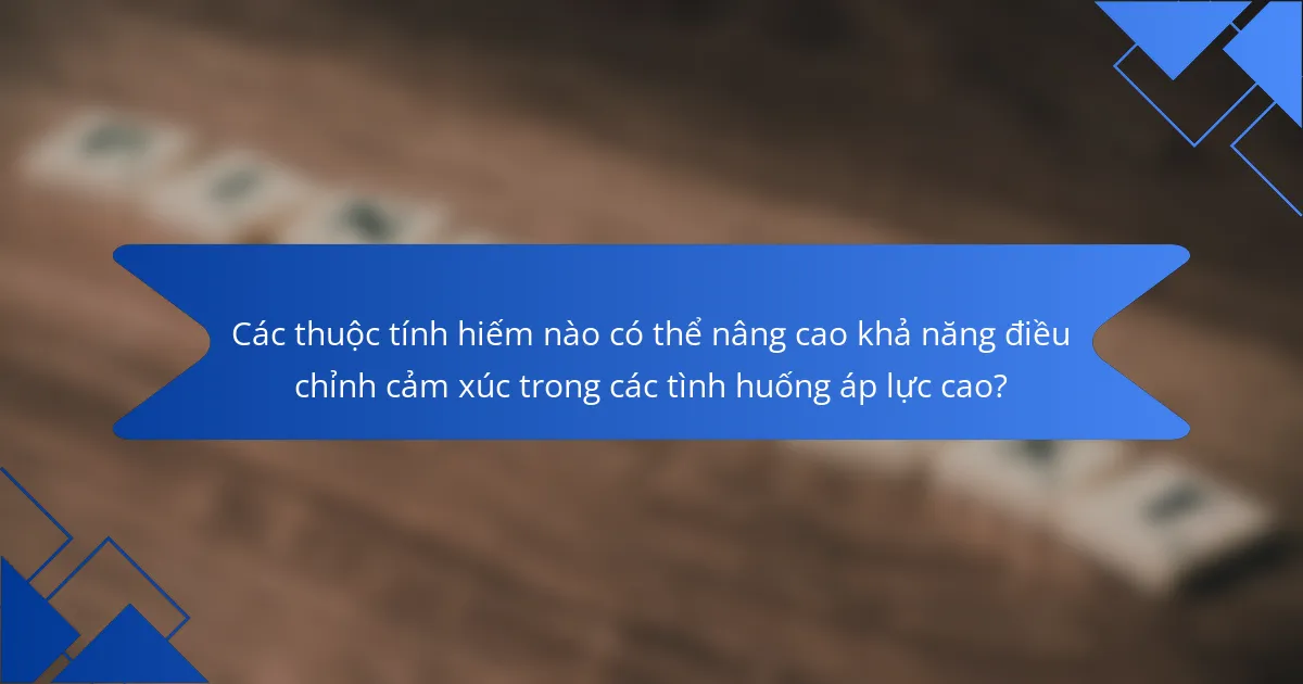 Các thuộc tính hiếm nào có thể nâng cao khả năng điều chỉnh cảm xúc trong các tình huống áp lực cao?