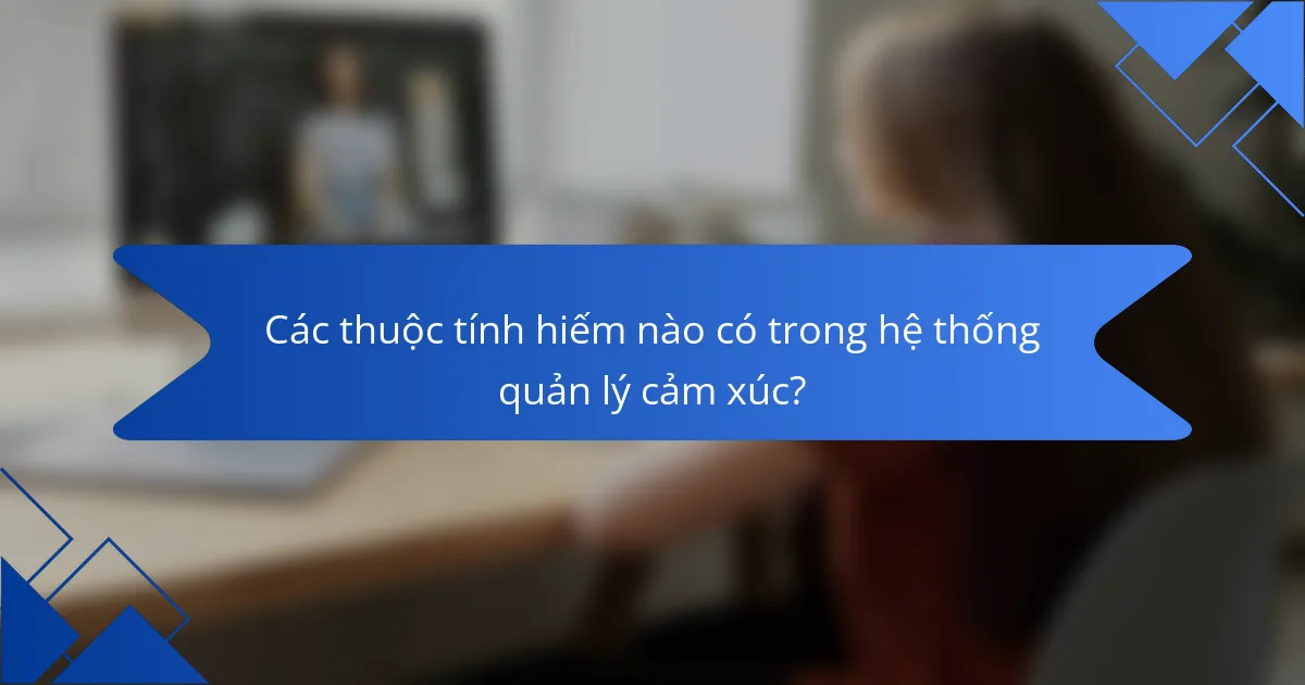 Các thuộc tính hiếm nào có trong hệ thống quản lý cảm xúc?
