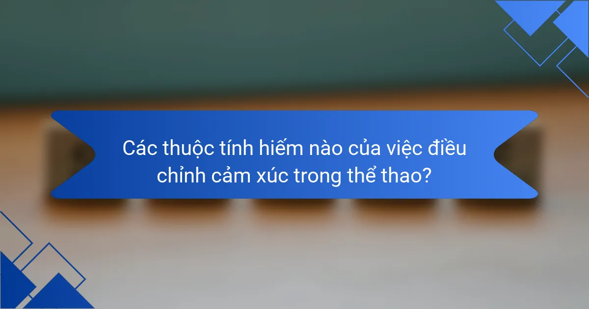 Các thuộc tính hiếm nào của việc điều chỉnh cảm xúc trong thể thao?