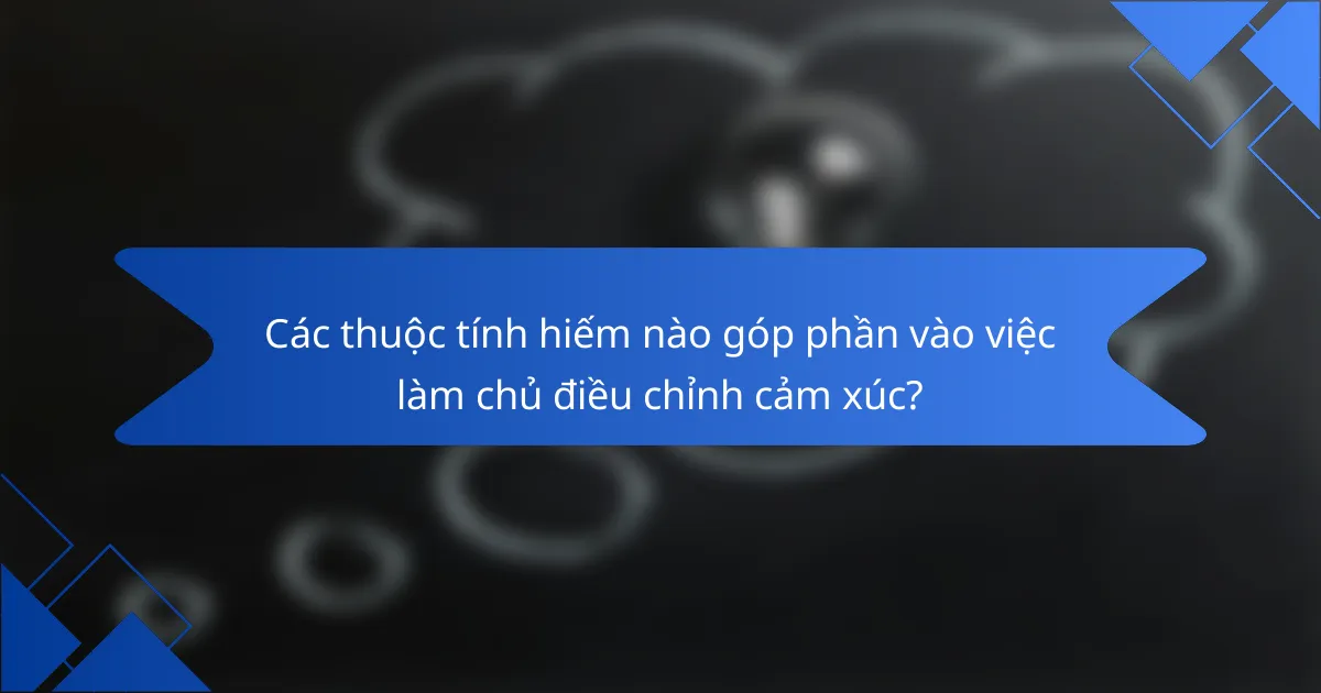 Các thuộc tính hiếm nào góp phần vào việc làm chủ điều chỉnh cảm xúc?