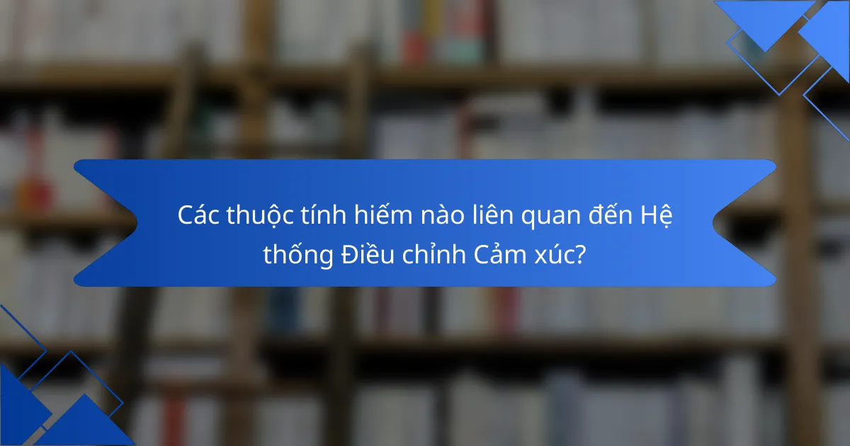 Các thuộc tính hiếm nào liên quan đến Hệ thống Điều chỉnh Cảm xúc?