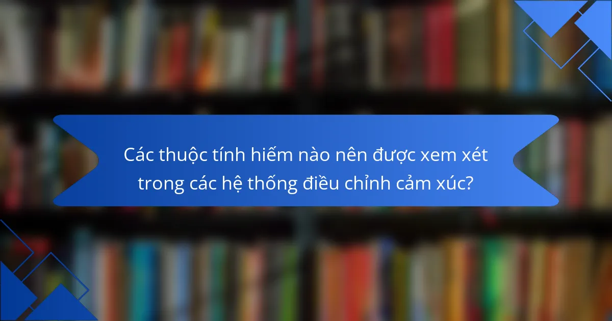 Các thuộc tính hiếm nào nên được xem xét trong các hệ thống điều chỉnh cảm xúc?