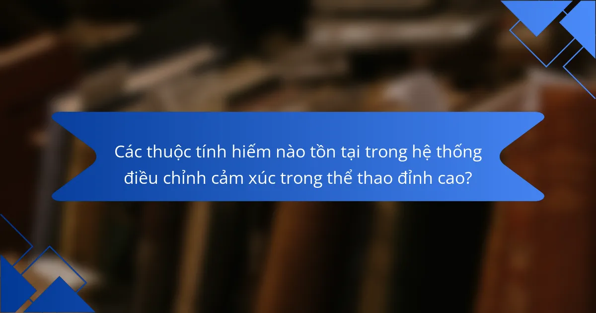 Các thuộc tính hiếm nào tồn tại trong hệ thống điều chỉnh cảm xúc trong thể thao đỉnh cao?