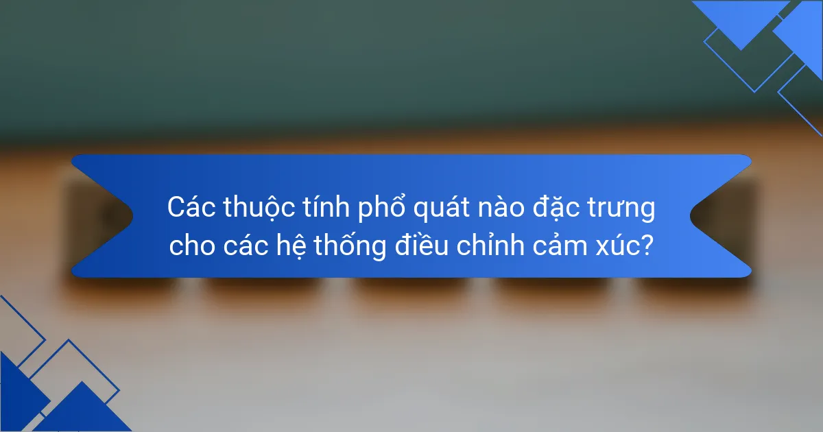 Các thuộc tính phổ quát nào đặc trưng cho các hệ thống điều chỉnh cảm xúc?