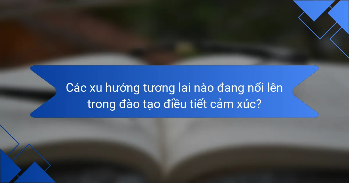 Các xu hướng tương lai nào đang nổi lên trong đào tạo điều tiết cảm xúc?