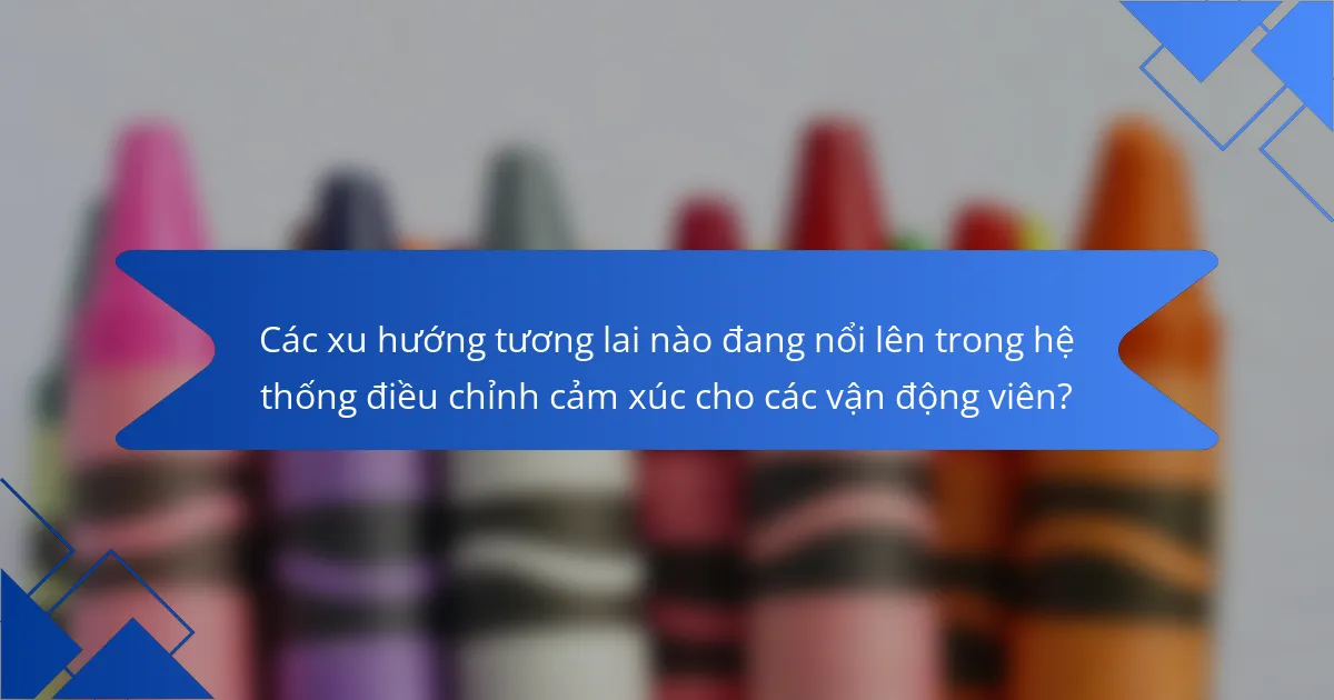 Các xu hướng tương lai nào đang nổi lên trong hệ thống điều chỉnh cảm xúc cho các vận động viên?