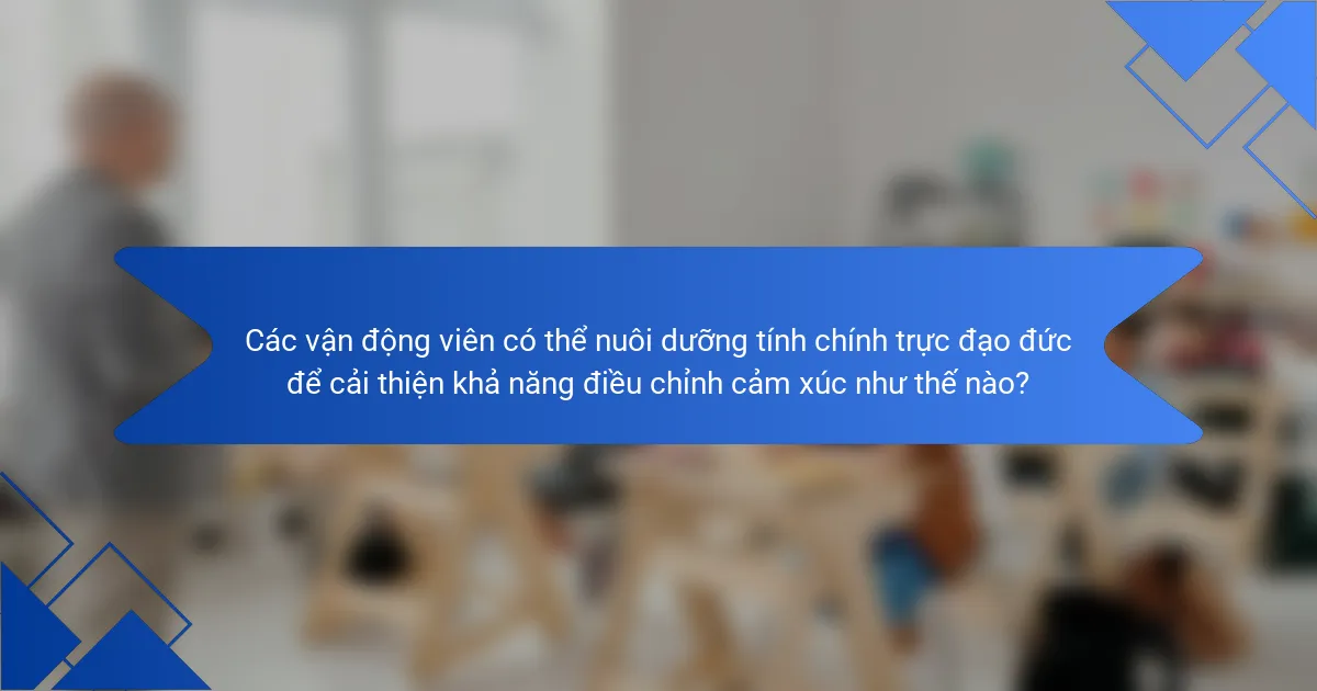 Các vận động viên có thể nuôi dưỡng tính chính trực đạo đức để cải thiện khả năng điều chỉnh cảm xúc như thế nào?