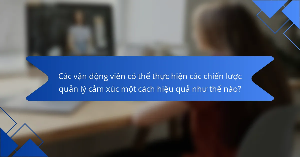 Các vận động viên có thể thực hiện các chiến lược quản lý cảm xúc một cách hiệu quả như thế nào?