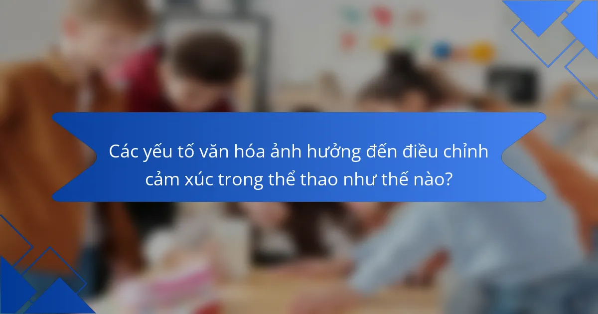 Các yếu tố văn hóa ảnh hưởng đến điều chỉnh cảm xúc trong thể thao như thế nào?