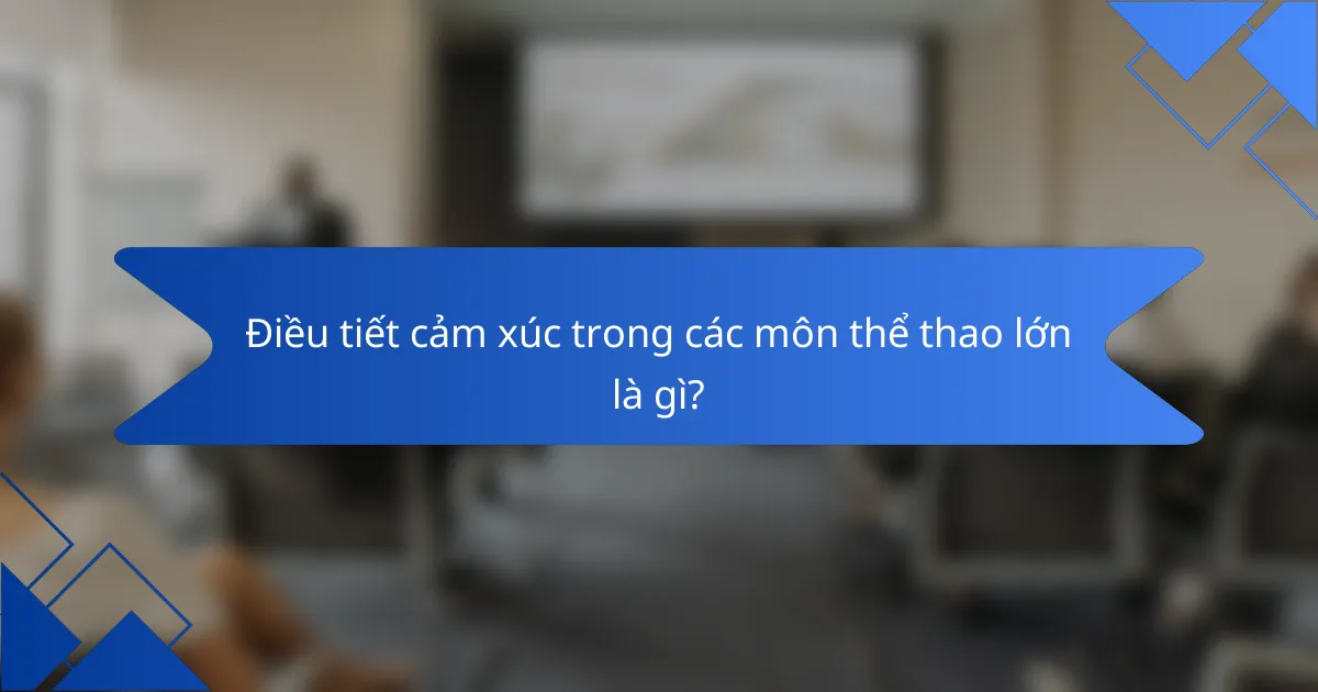 Điều tiết cảm xúc trong các môn thể thao lớn là gì?