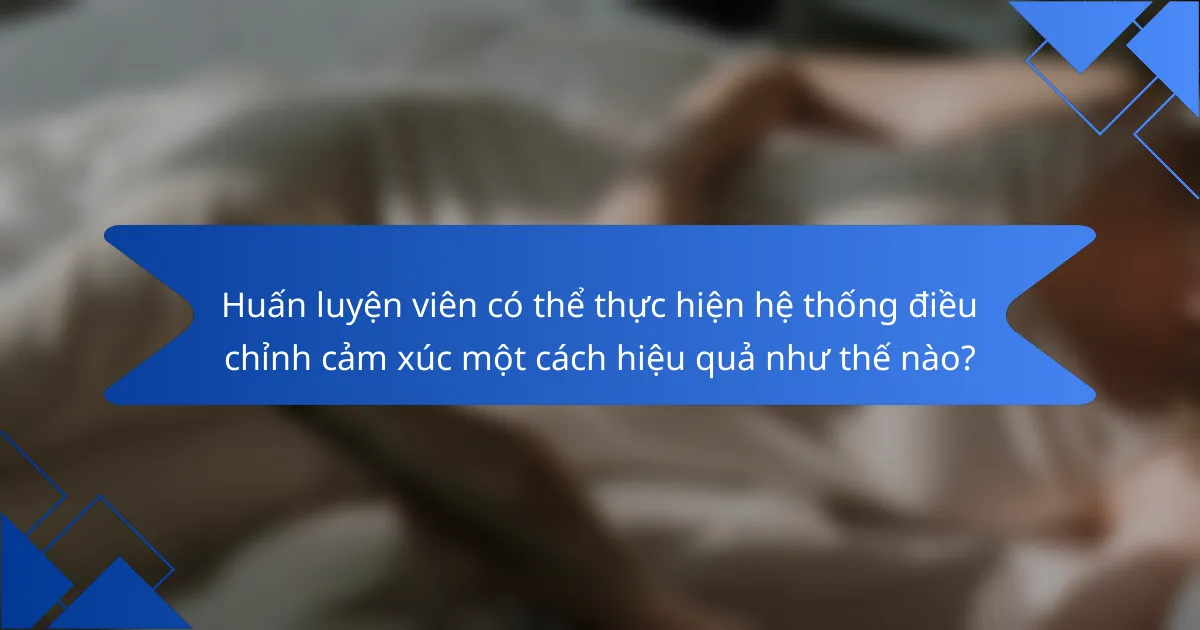 Huấn luyện viên có thể thực hiện hệ thống điều chỉnh cảm xúc một cách hiệu quả như thế nào?