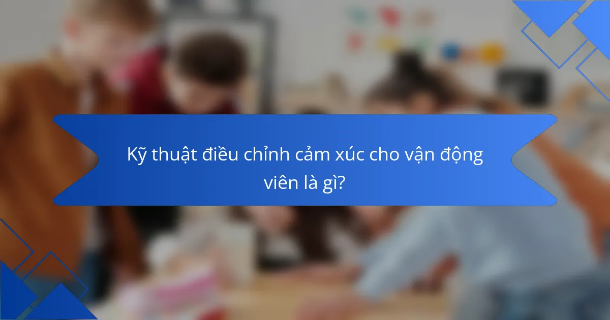 Kỹ thuật điều chỉnh cảm xúc cho vận động viên là gì?