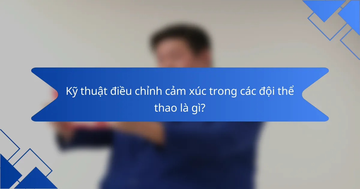 Kỹ thuật điều chỉnh cảm xúc trong các đội thể thao là gì?