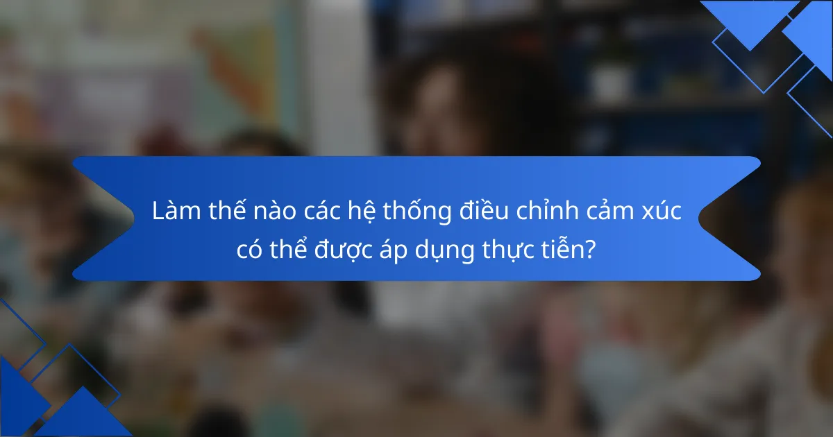 Làm thế nào các hệ thống điều chỉnh cảm xúc có thể được áp dụng thực tiễn?