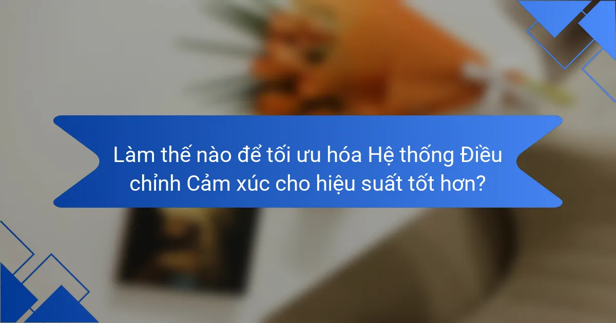 Làm thế nào để tối ưu hóa Hệ thống Điều chỉnh Cảm xúc cho hiệu suất tốt hơn?