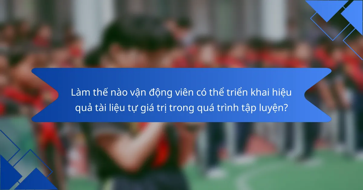 Làm thế nào vận động viên có thể triển khai hiệu quả tài liệu tự giá trị trong quá trình tập luyện?
