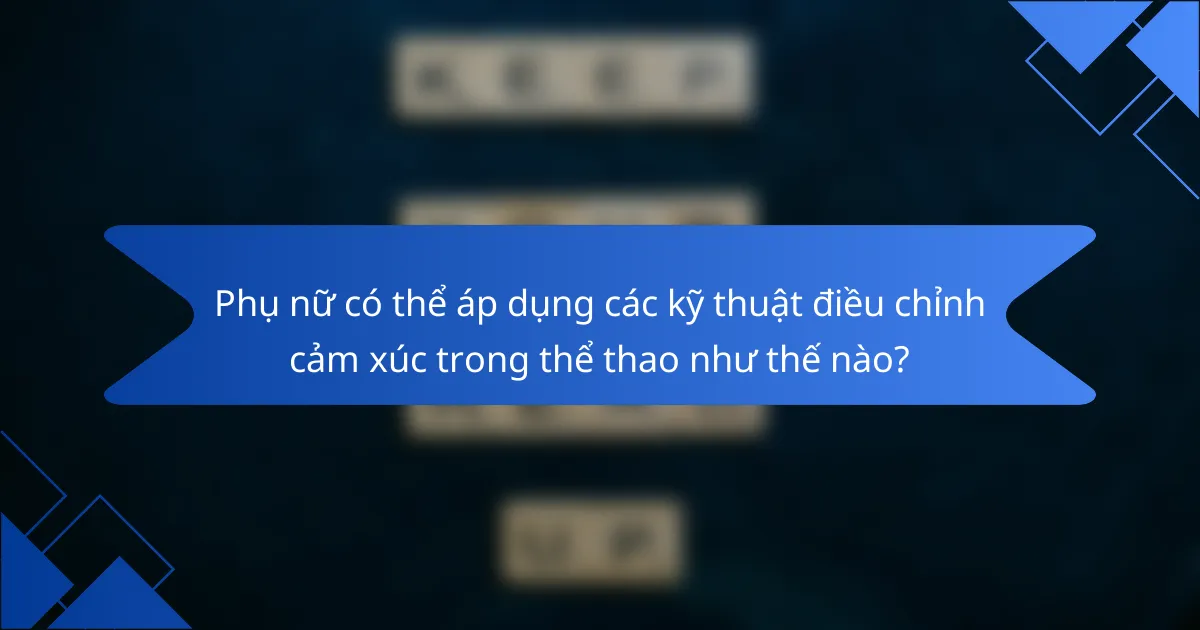 Phụ nữ có thể áp dụng các kỹ thuật điều chỉnh cảm xúc trong thể thao như thế nào?