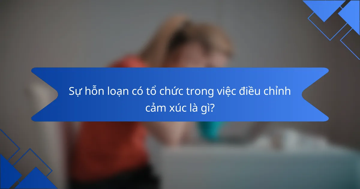 Sự hỗn loạn có tổ chức trong việc điều chỉnh cảm xúc là gì?