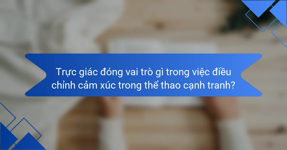 Trực giác đóng vai trò gì trong việc điều chỉnh cảm xúc trong thể thao cạnh tranh?