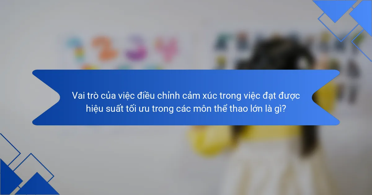 Vai trò của việc điều chỉnh cảm xúc trong việc đạt được hiệu suất tối ưu trong các môn thể thao lớn là gì?