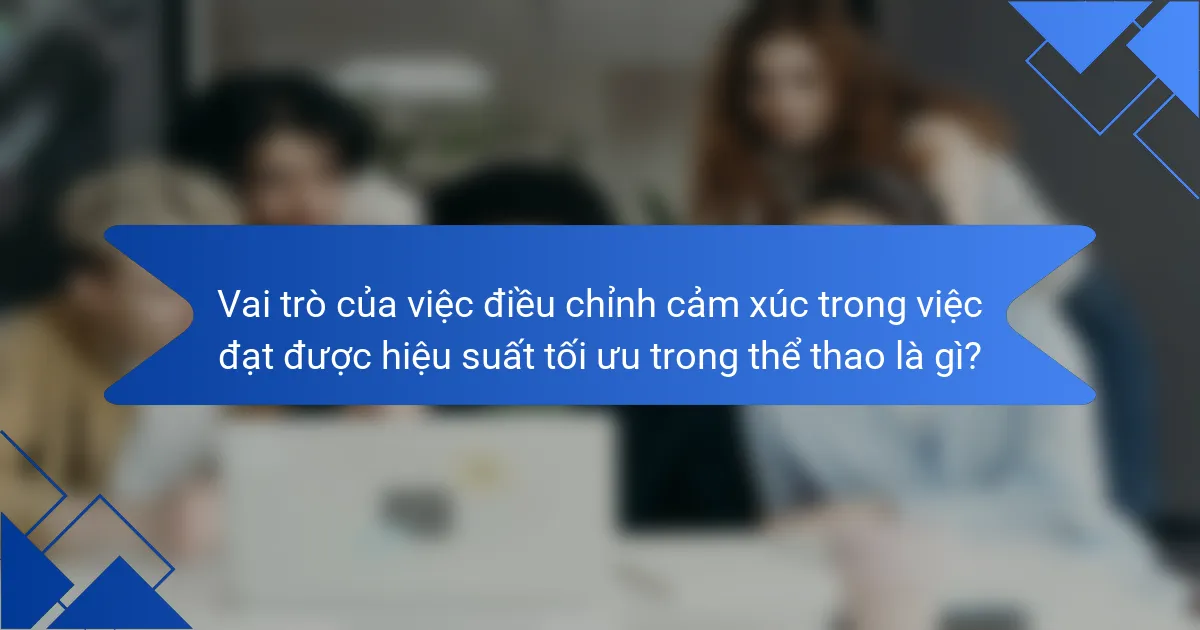Vai trò của việc điều chỉnh cảm xúc trong việc đạt được hiệu suất tối ưu trong thể thao là gì?